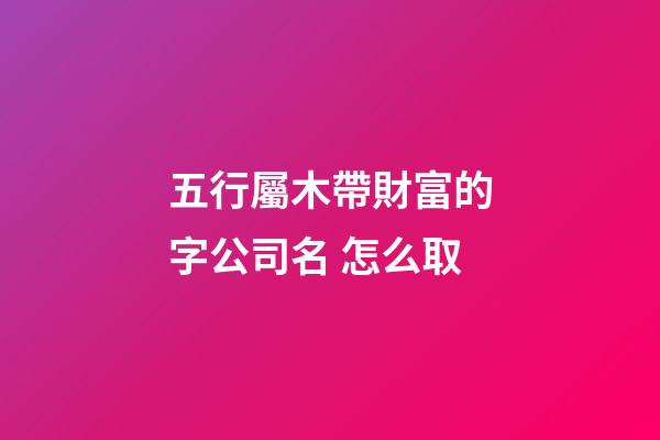 五行屬木帶財富的字公司名 怎么取-第1張-公司起名-玄機派